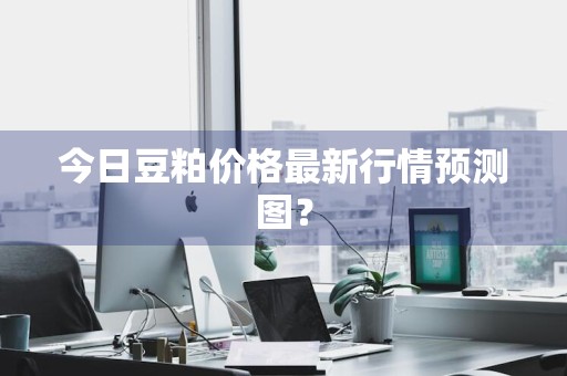 今日豆粕价格最新行情预测图？