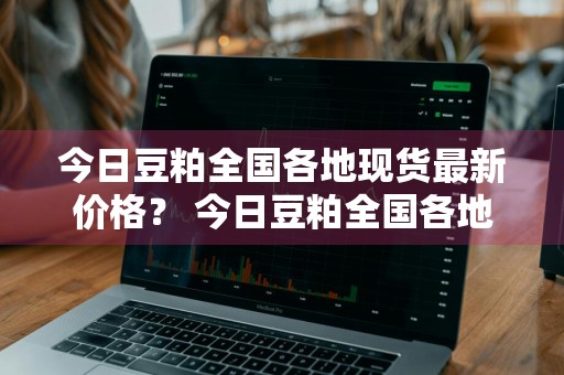 今日豆粕全国各地现货最新价格？ 今日豆粕全国各地现货最新价格是多少