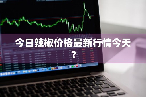 今日辣椒价格最新行情今天？