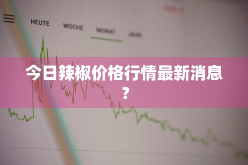 今日辣椒价格行情最新消息？