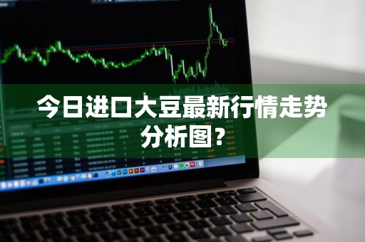 今日进口大豆最新行情走势分析图？