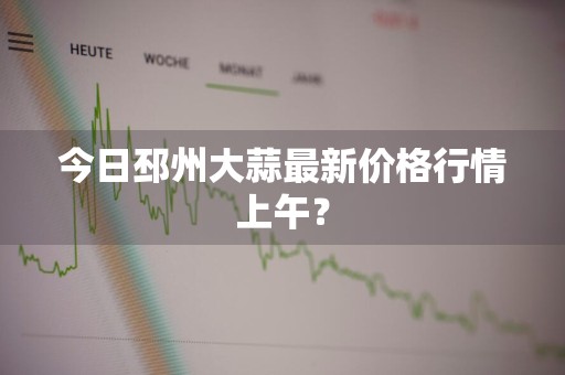 今日邳州大蒜最新价格行情上午？