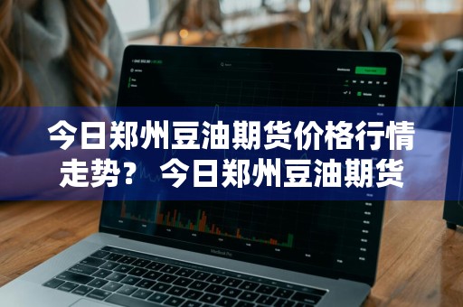 今日郑州豆油期货价格行情走势？ 今日郑州豆油期货价格行情走势图
