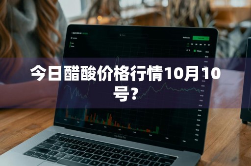 今日醋酸价格行情10月10号？