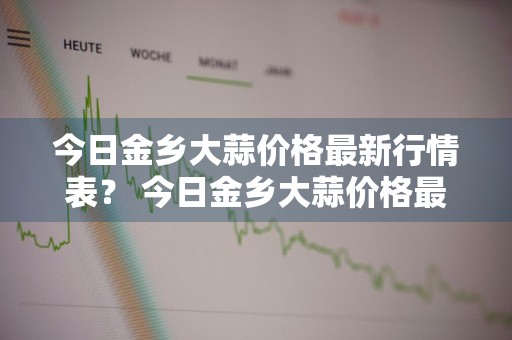 今日金乡大蒜价格最新行情表？ 今日金乡大蒜价格最新行情表图片