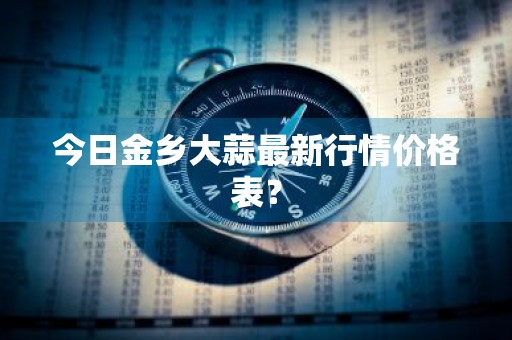 今日金乡大蒜最新行情价格表？