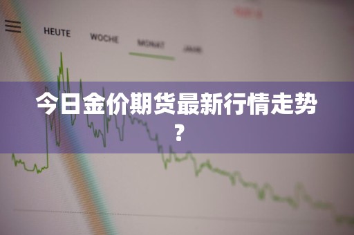 今日金价期货最新行情走势？