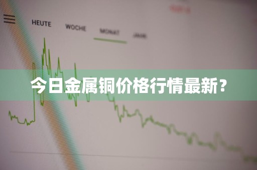 今日金属铜价格行情最新？