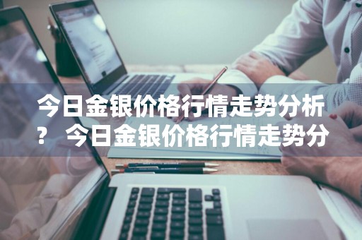 今日金银价格行情走势分析？ 今日金银价格行情走势分析图