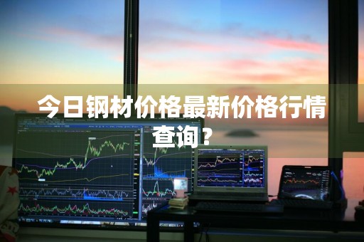 今日钢材价格最新价格行情查询？