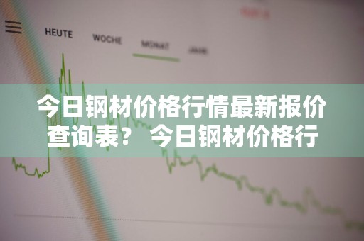 今日钢材价格行情最新报价查询表？ 今日钢材价格行情最新报价查询表图片