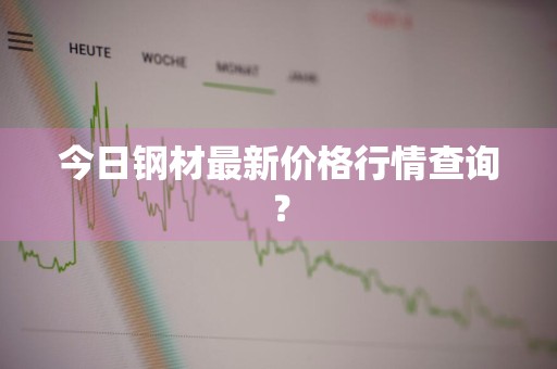 今日钢材最新价格行情查询？