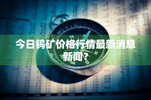 今日钨矿价格行情最新消息新闻？
