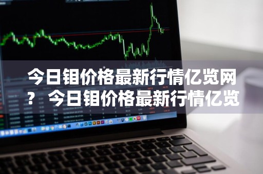 今日钼价格最新行情亿览网？ 今日钼价格最新行情亿览网查询
