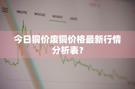 今日铜价废铜价格最新行情分析表？
