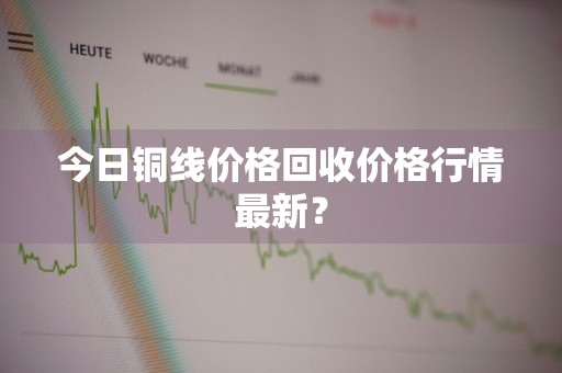 今日铜线价格回收价格行情最新？
