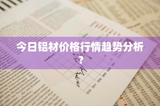 今日铝材价格行情趋势分析？