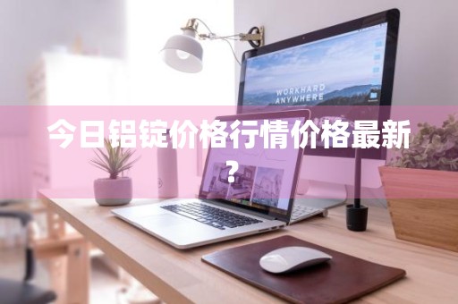 今日铝锭价格行情价格最新？