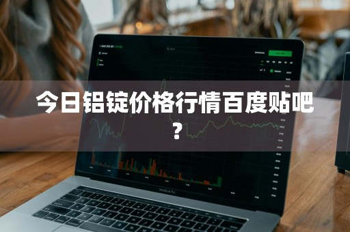 今日铝锭价格行情百度贴吧？