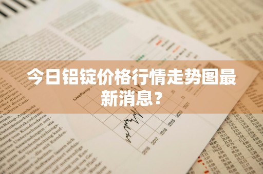 今日铝锭价格行情走势图最新消息？