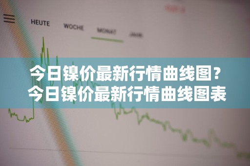 今日镍价最新行情曲线图？ 今日镍价最新行情曲线图表