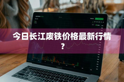 今日长江废铁价格最新行情？