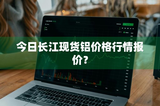 今日长江现货铝价格行情报价？