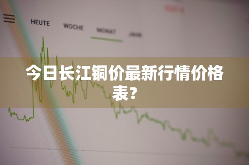 今日长江铜价最新行情价格表？