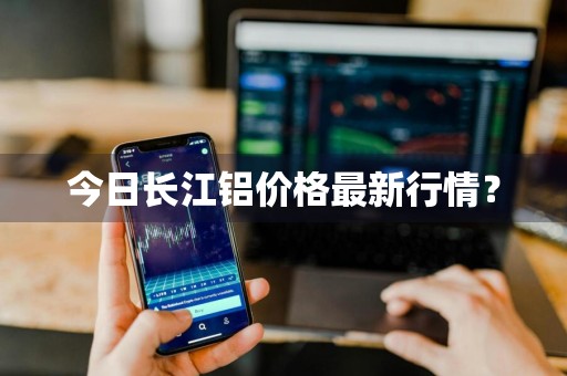今日长江铝价格最新行情？