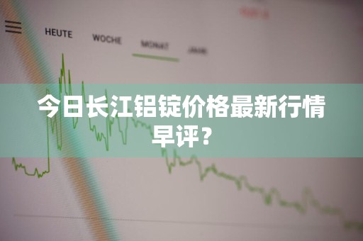 今日长江铝锭价格最新行情早评？