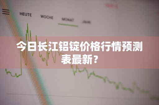 今日长江铝锭价格行情预测表最新？