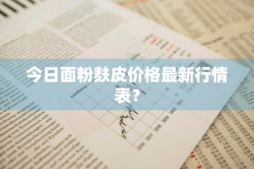 今日面粉麸皮价格最新行情表？