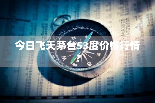今日飞天茅台53度价格行情？