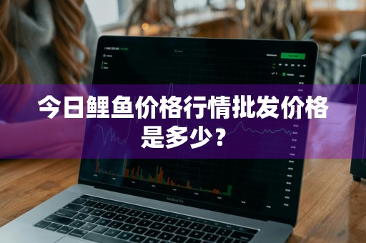 今日鲤鱼价格行情批发价格是多少？