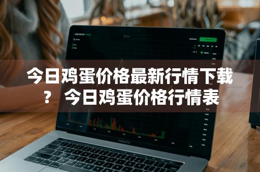 今日鸡蛋价格最新行情下载？ 今日鸡蛋价格行情表