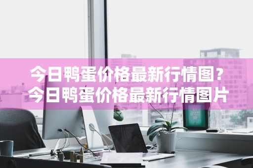 今日鸭蛋价格最新行情图？ 今日鸭蛋价格最新行情图片