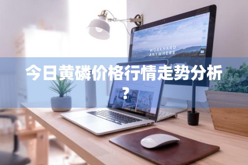 今日黄磷价格行情走势分析？