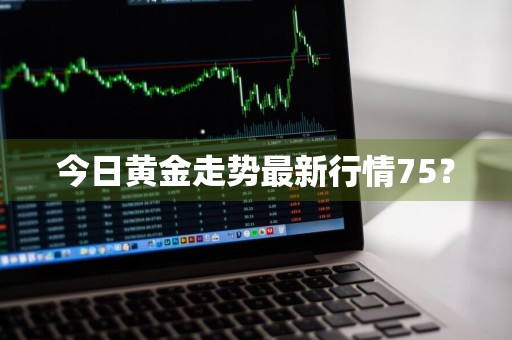 今日黄金走势最新行情75?