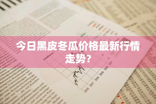 今日黑皮冬瓜价格最新行情走势?