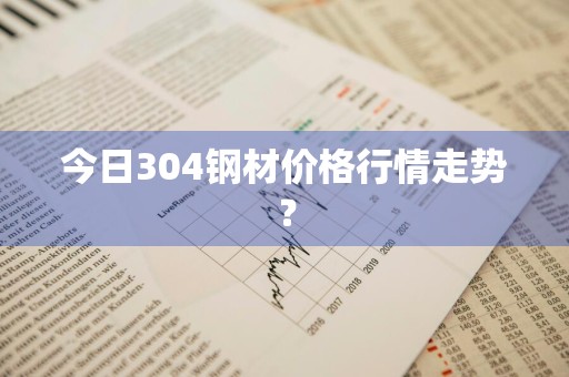 今日304钢材价格行情走势？