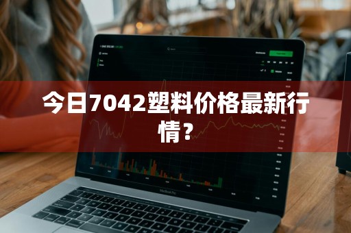 今日7042塑料价格最新行情？