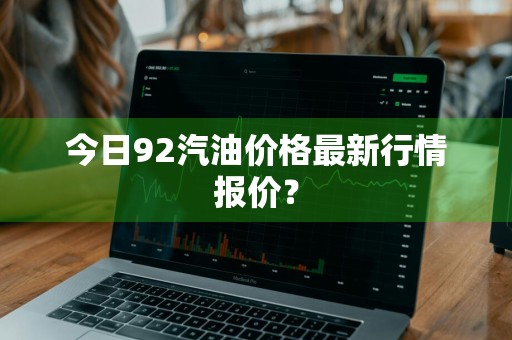 今日92汽油价格最新行情报价？