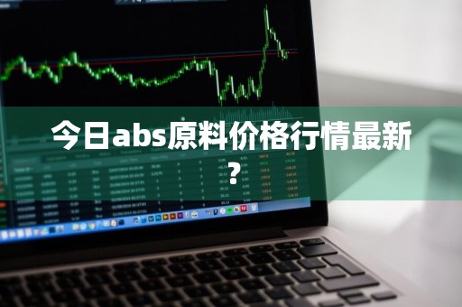 今日abs原料价格行情最新？