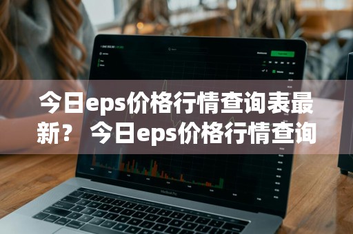 今日eps价格行情查询表最新？ 今日eps价格行情查询表最新版