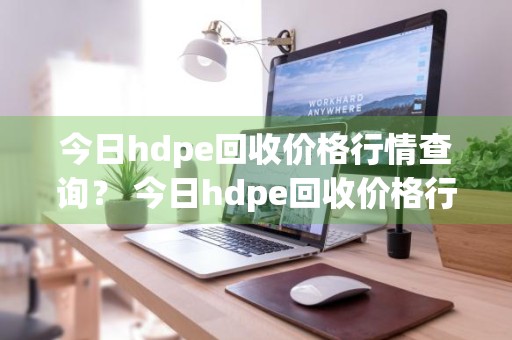 今日hdpe回收价格行情查询？ 今日hdpe回收价格行情查询最新