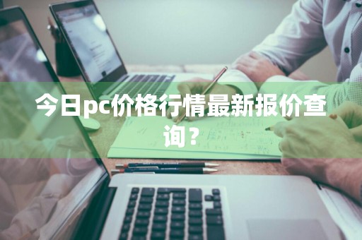 今日pc价格行情最新报价查询?