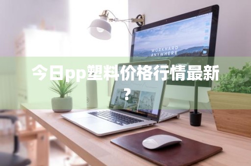 今日pp塑料价格行情最新？