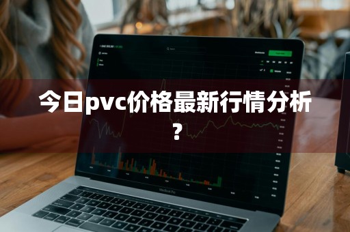 今日pvc价格最新行情分析？