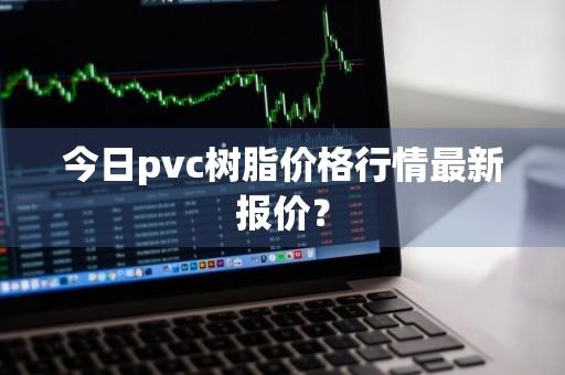 今日pvc树脂价格行情最新报价?