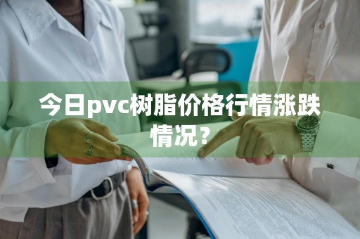 今日pvc树脂价格行情涨跌情况？
